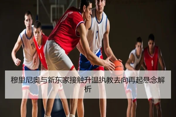 穆里尼奥与新东家接触升温执教去向再起悬念解析