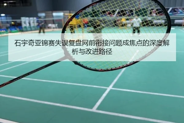 石宇奇亚锦赛失误复盘网前衔接问题成焦点的深度解析与改进路径
